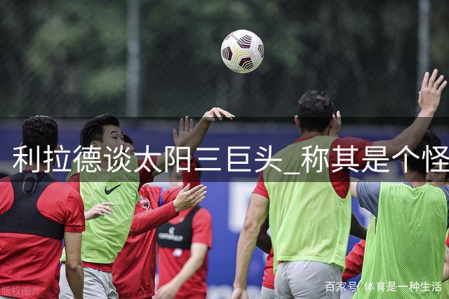 利拉德谈太阳三巨头 称其是个怪物组合能赢球